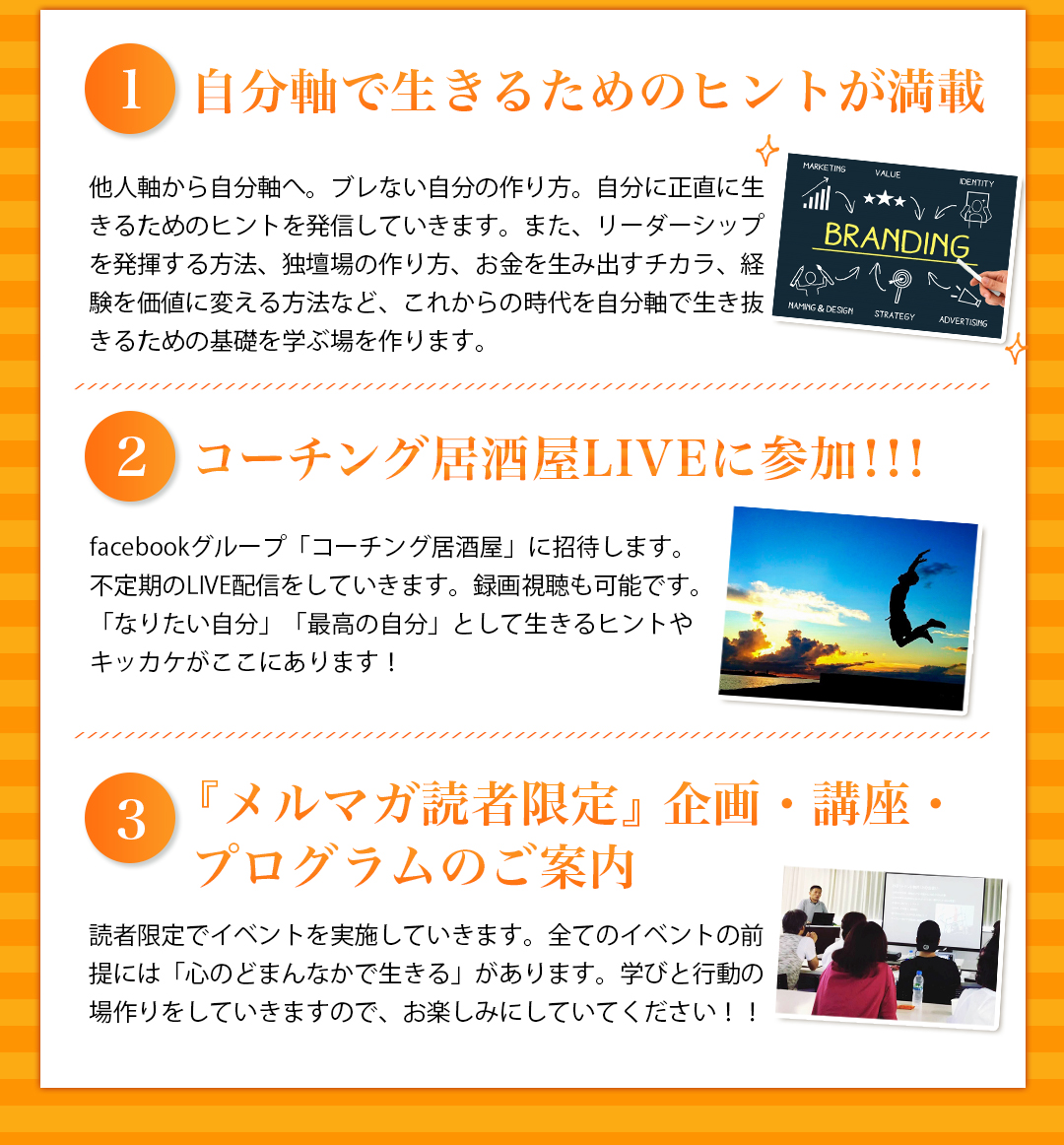 1.自分軸で生きるためのヒントが満載 2.コーチング居酒屋LIVEに参加!!! 3.『メルマガ読者限定』企画・講座・プログラムのご案内